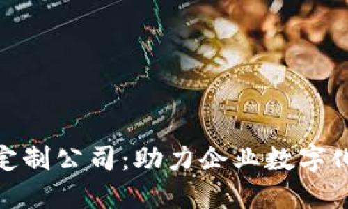 辽宁区块链平台定制公司：助力企业数字化转型的最佳选择