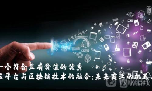 思考一个符合且有价值的优秀
中链云平台与区块链技术的融合：未来商业的机遇与挑战